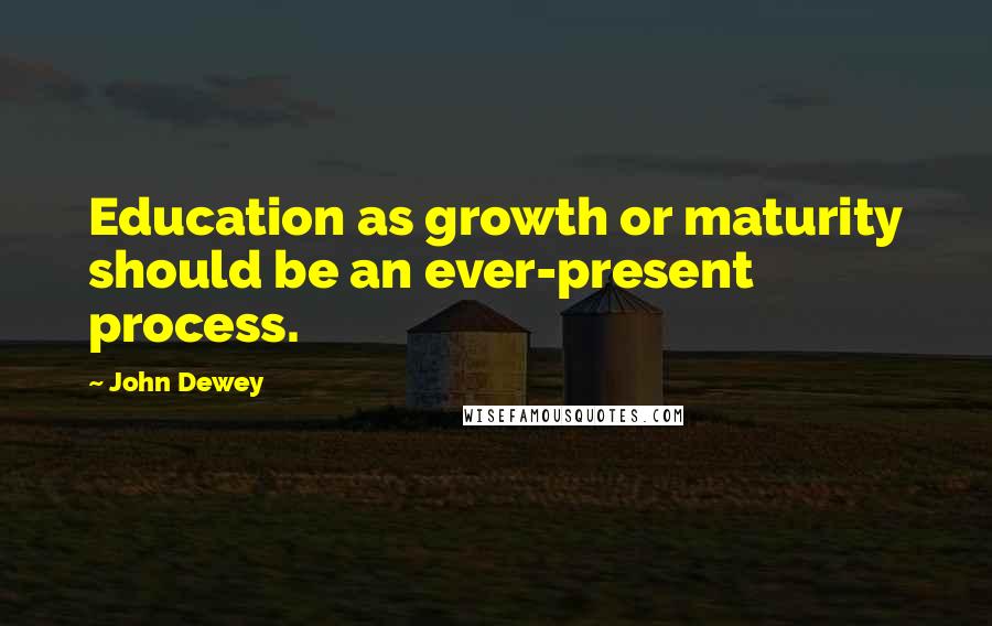 John Dewey Quotes: Education as growth or maturity should be an ever-present process.