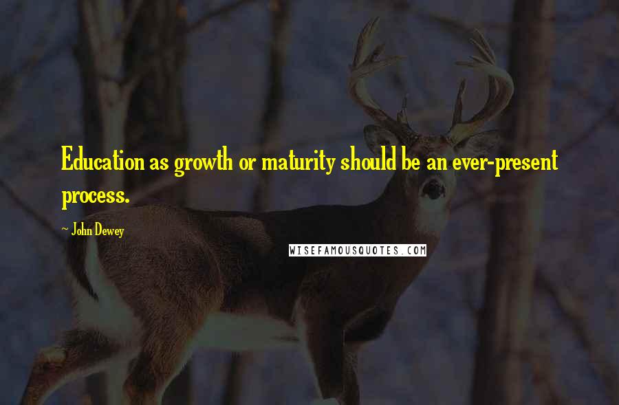 John Dewey Quotes: Education as growth or maturity should be an ever-present process.