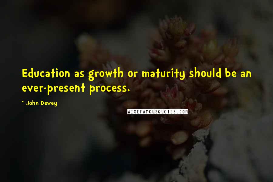 John Dewey Quotes: Education as growth or maturity should be an ever-present process.