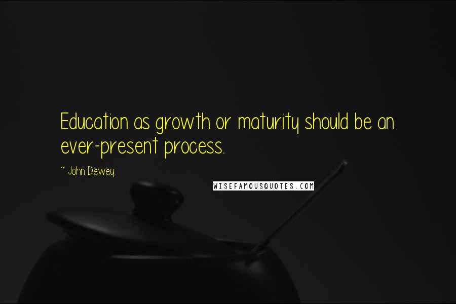 John Dewey Quotes: Education as growth or maturity should be an ever-present process.