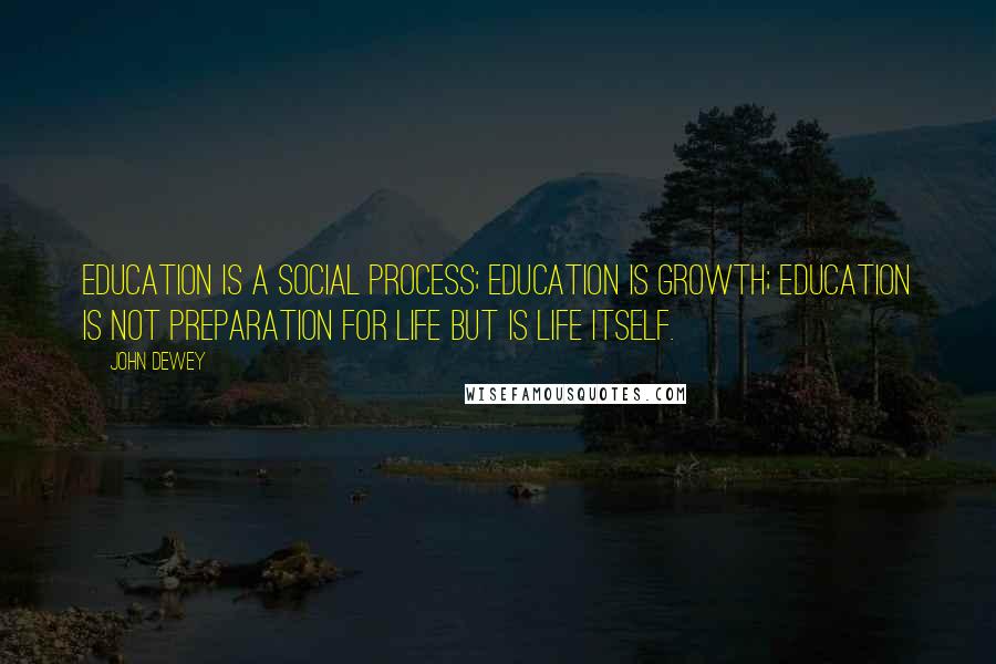 John Dewey Quotes: Education is a social process; education is growth; education is not preparation for life but is life itself.