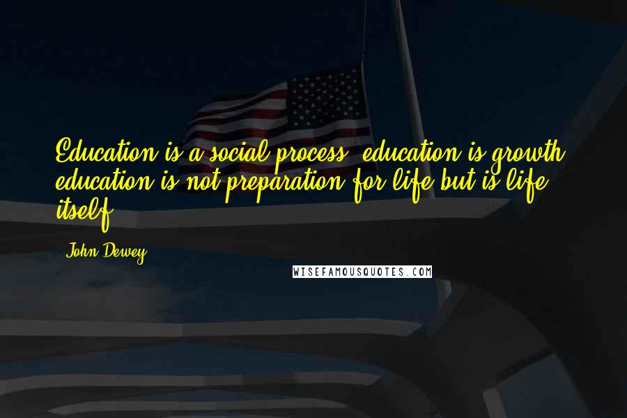 John Dewey Quotes: Education is a social process; education is growth; education is not preparation for life but is life itself.