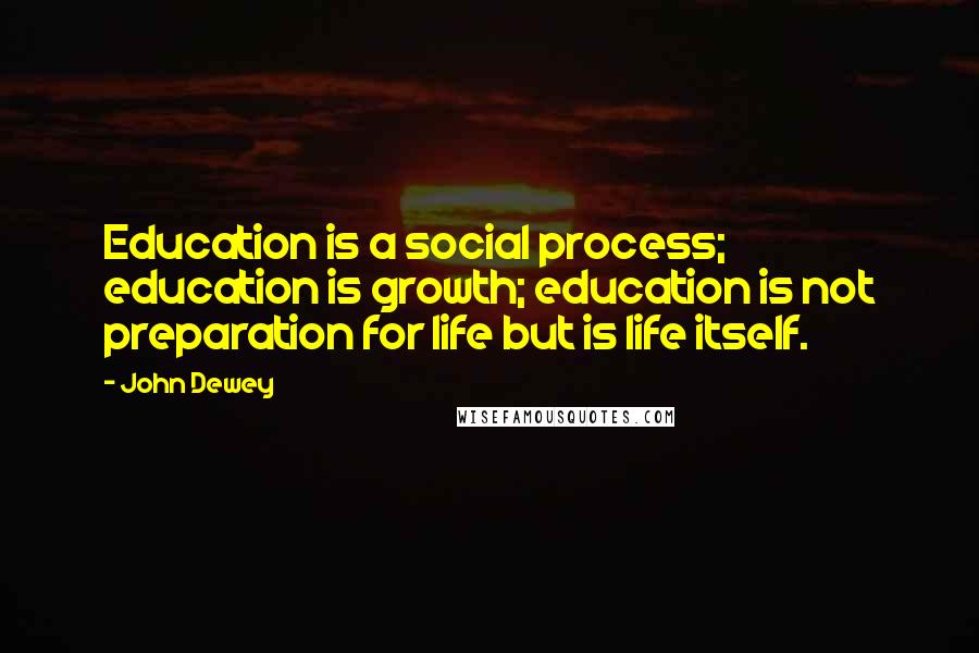 John Dewey Quotes: Education is a social process; education is growth; education is not preparation for life but is life itself.