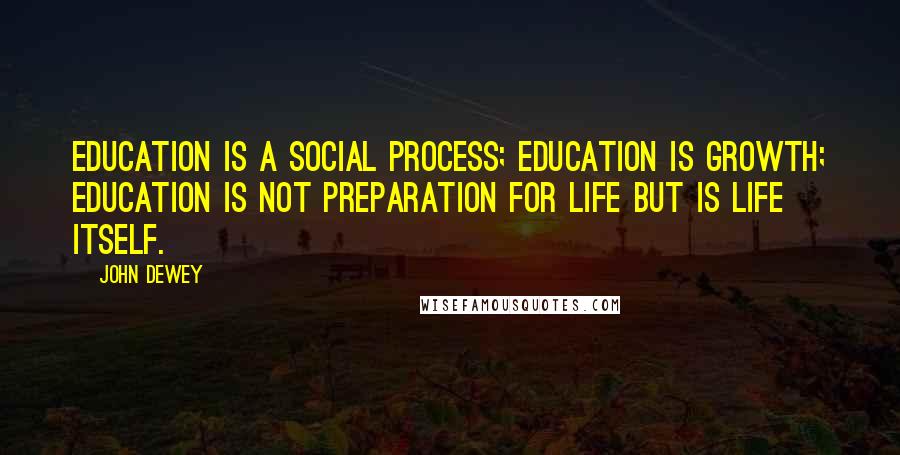 John Dewey Quotes: Education is a social process; education is growth; education is not preparation for life but is life itself.