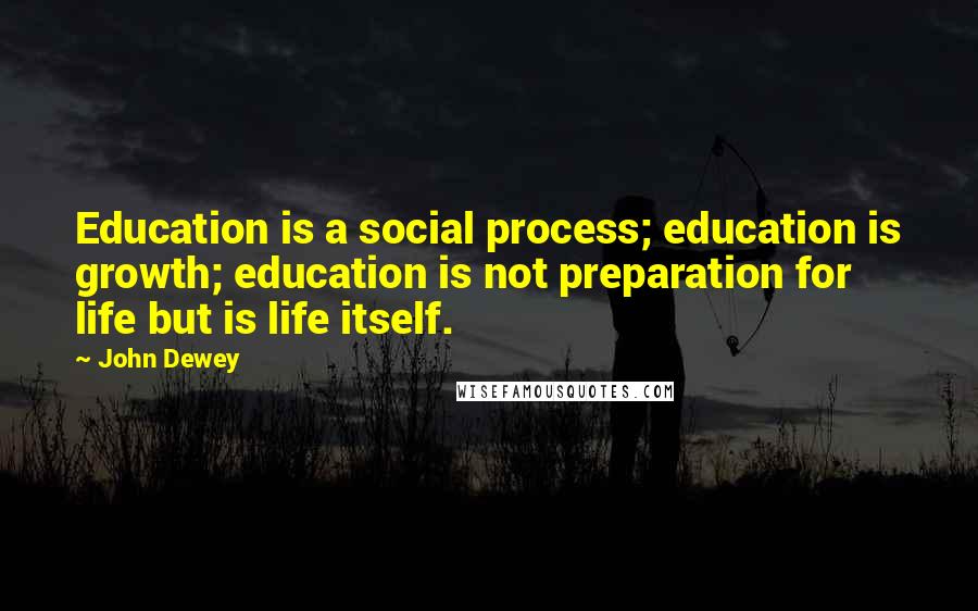 John Dewey Quotes: Education is a social process; education is growth; education is not preparation for life but is life itself.