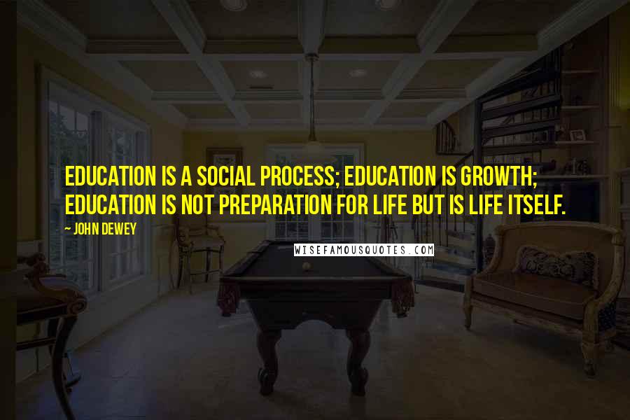 John Dewey Quotes: Education is a social process; education is growth; education is not preparation for life but is life itself.