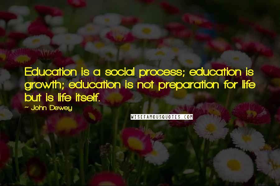 John Dewey Quotes: Education is a social process; education is growth; education is not preparation for life but is life itself.