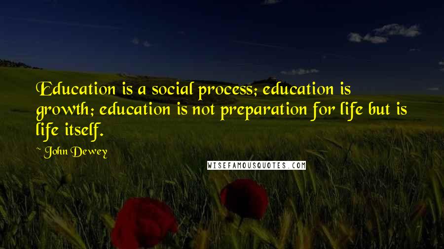 John Dewey Quotes: Education is a social process; education is growth; education is not preparation for life but is life itself.