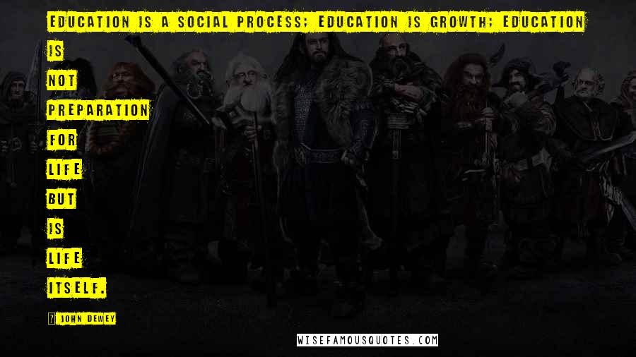 John Dewey Quotes: Education is a social process; education is growth; education is not preparation for life but is life itself.