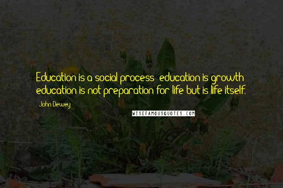 John Dewey Quotes: Education is a social process; education is growth; education is not preparation for life but is life itself.