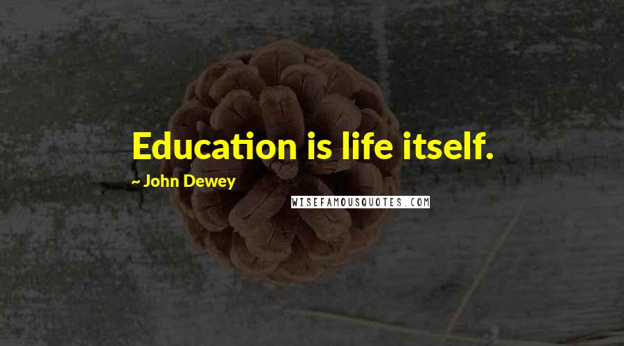 John Dewey Quotes: Education is life itself.