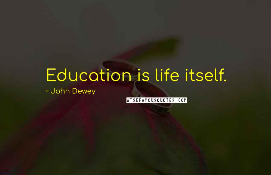 John Dewey Quotes: Education is life itself.