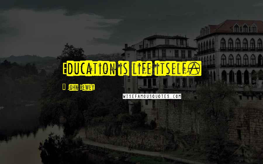 John Dewey Quotes: Education is life itself.