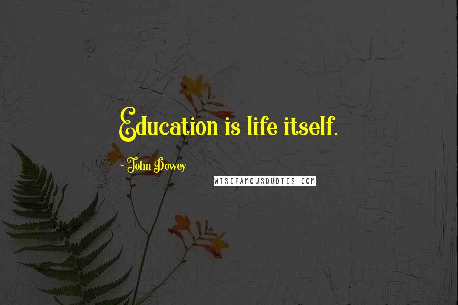 John Dewey Quotes: Education is life itself.