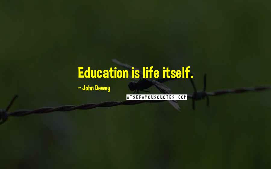 John Dewey Quotes: Education is life itself.