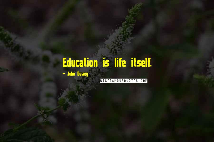 John Dewey Quotes: Education is life itself.