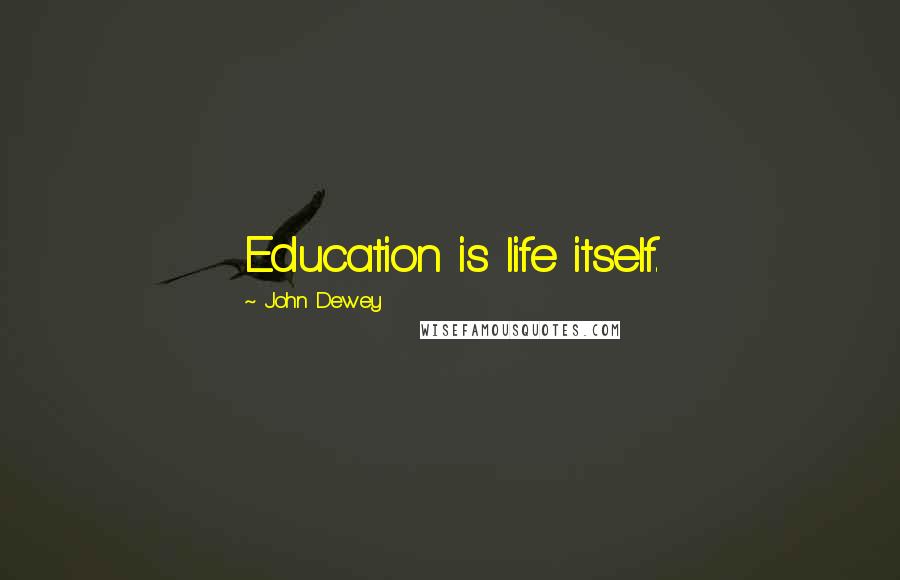 John Dewey Quotes: Education is life itself.