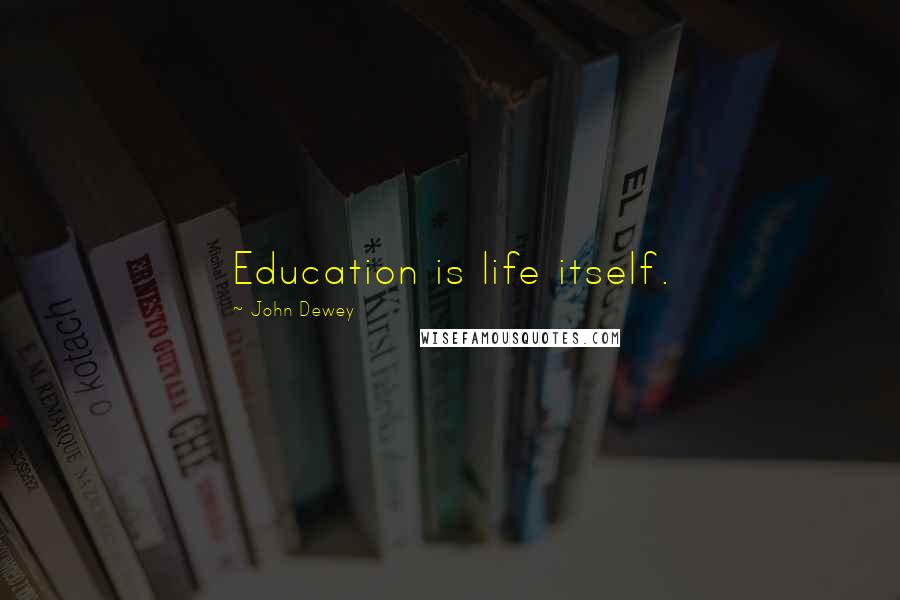 John Dewey Quotes: Education is life itself.