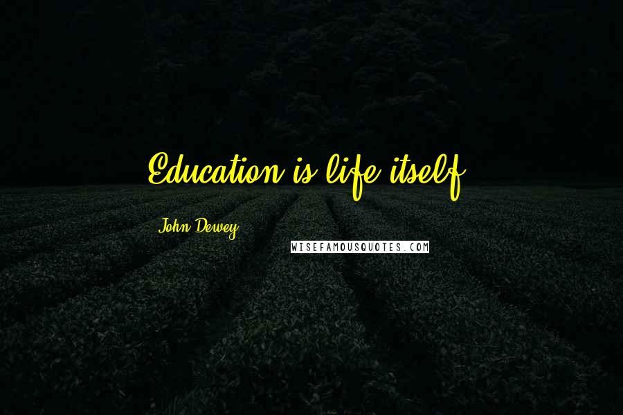 John Dewey Quotes: Education is life itself.