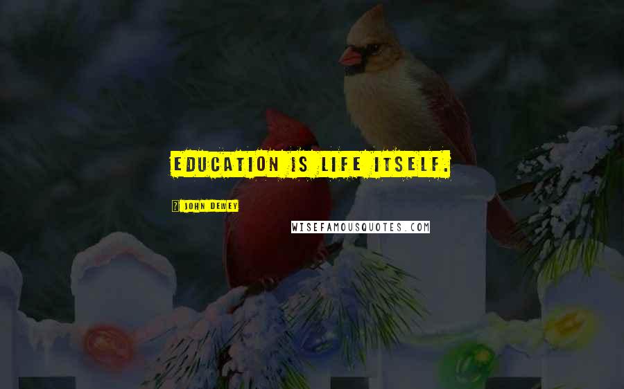 John Dewey Quotes: Education is life itself.