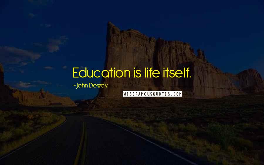 John Dewey Quotes: Education is life itself.