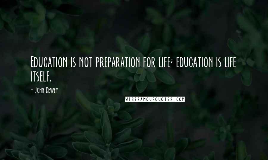 John Dewey Quotes: Education is not preparation for life; education is life itself.
