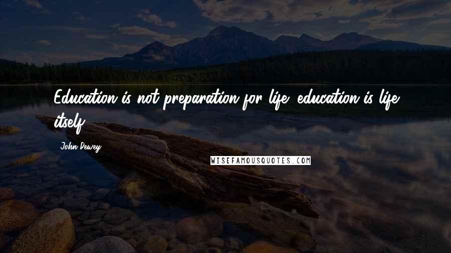 John Dewey Quotes: Education is not preparation for life; education is life itself.