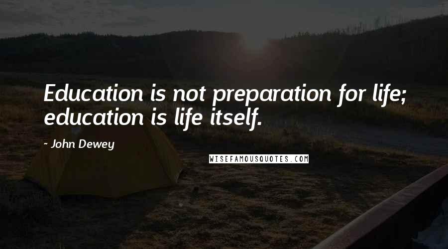 John Dewey Quotes: Education is not preparation for life; education is life itself.