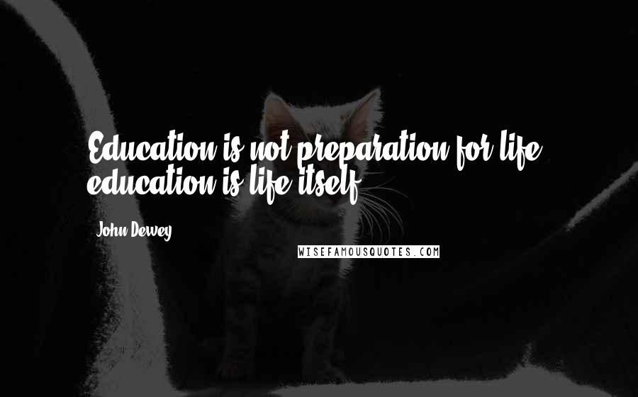 John Dewey Quotes: Education is not preparation for life; education is life itself.