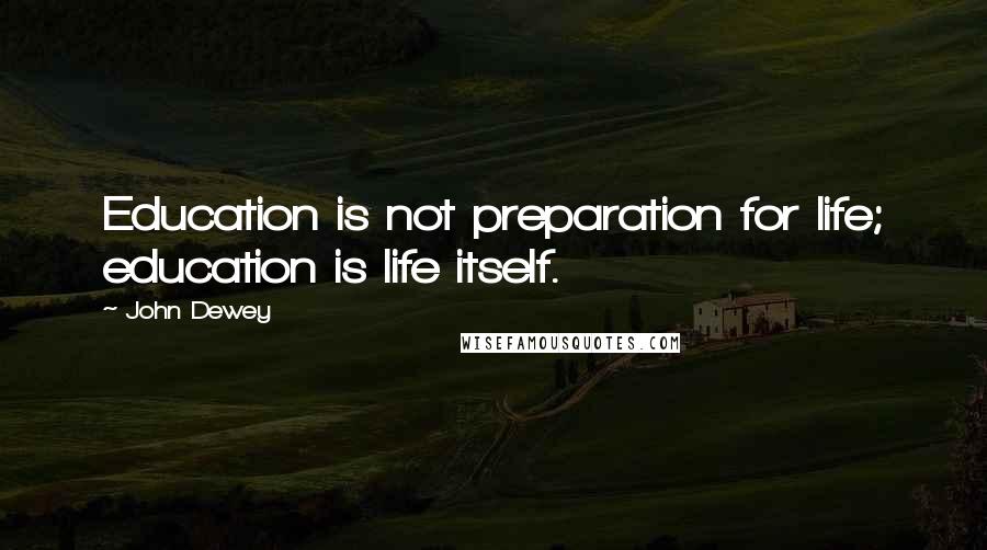 John Dewey Quotes: Education is not preparation for life; education is life itself.