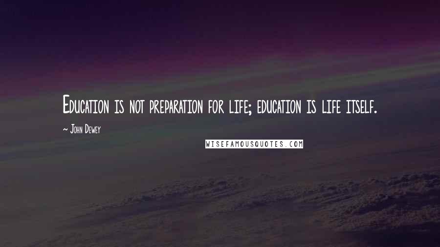 John Dewey Quotes: Education is not preparation for life; education is life itself.