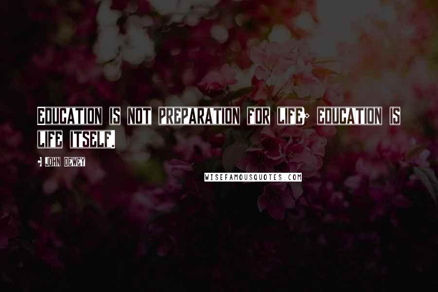 John Dewey Quotes: Education is not preparation for life; education is life itself.