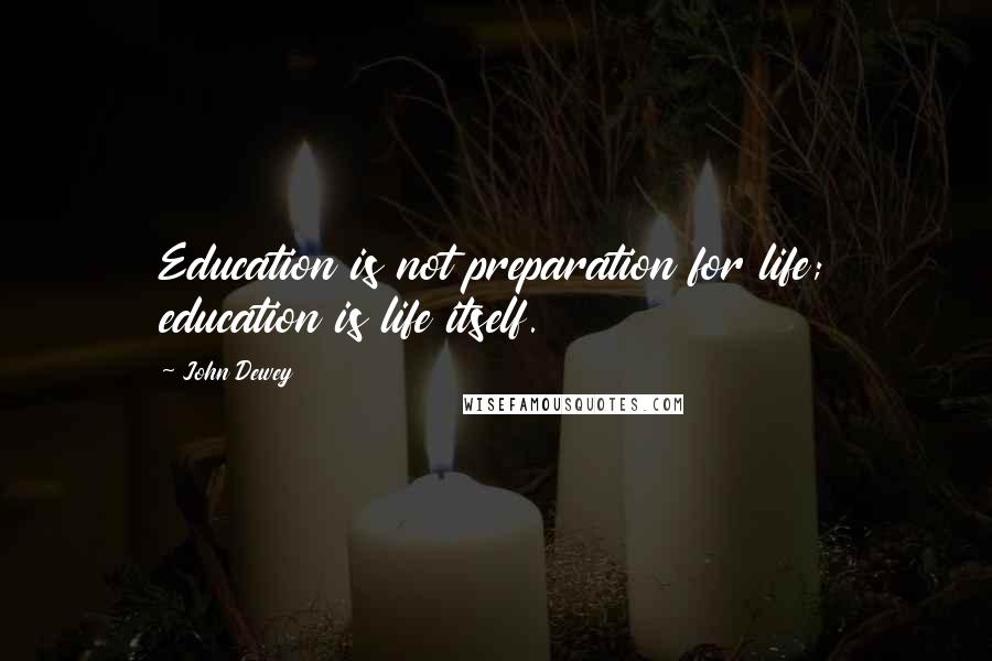 John Dewey Quotes: Education is not preparation for life; education is life itself.