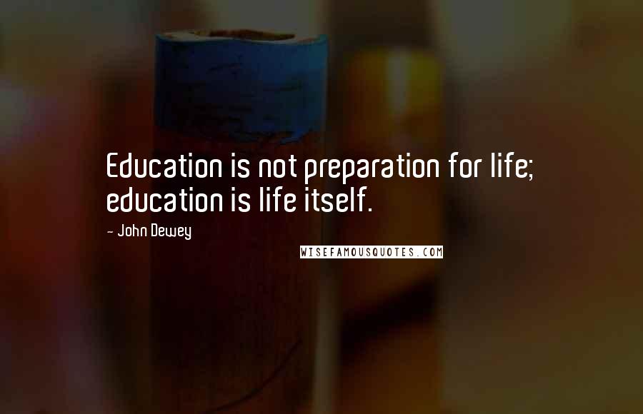 John Dewey Quotes: Education is not preparation for life; education is life itself.