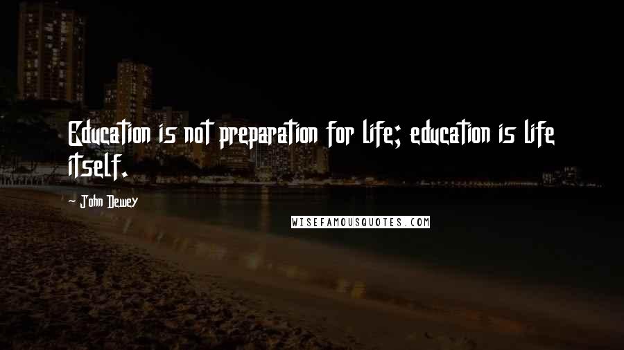 John Dewey Quotes: Education is not preparation for life; education is life itself.