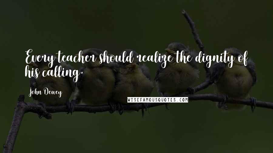 John Dewey Quotes: Every teacher should realize the dignity of his calling.