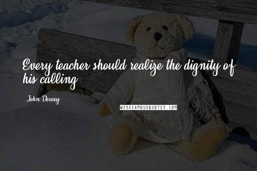 John Dewey Quotes: Every teacher should realize the dignity of his calling.