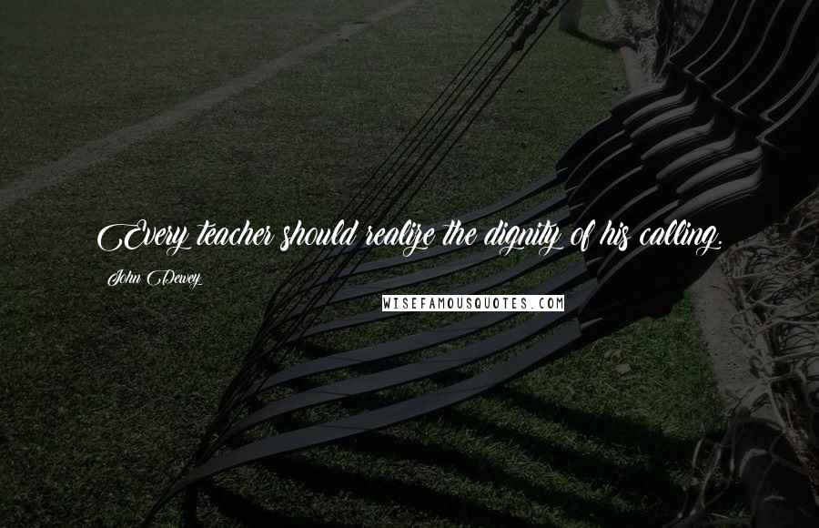 John Dewey Quotes: Every teacher should realize the dignity of his calling.