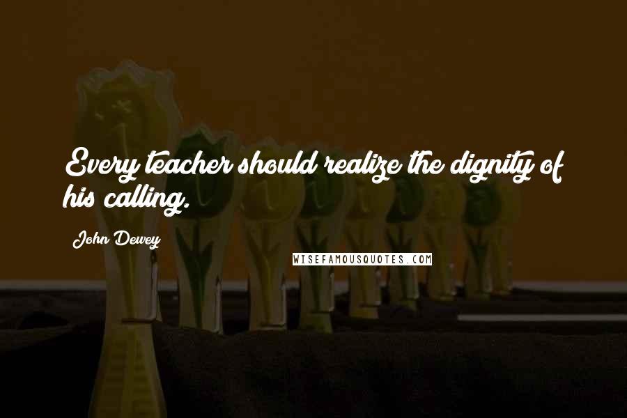 John Dewey Quotes: Every teacher should realize the dignity of his calling.