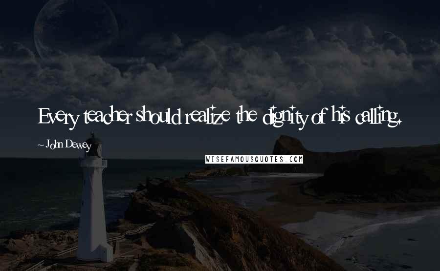 John Dewey Quotes: Every teacher should realize the dignity of his calling.