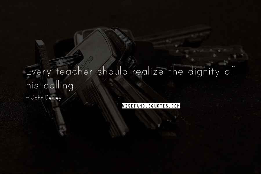 John Dewey Quotes: Every teacher should realize the dignity of his calling.