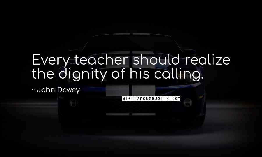 John Dewey Quotes: Every teacher should realize the dignity of his calling.