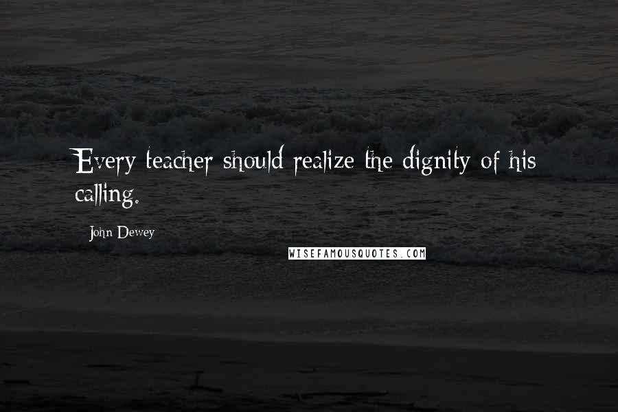 John Dewey Quotes: Every teacher should realize the dignity of his calling.