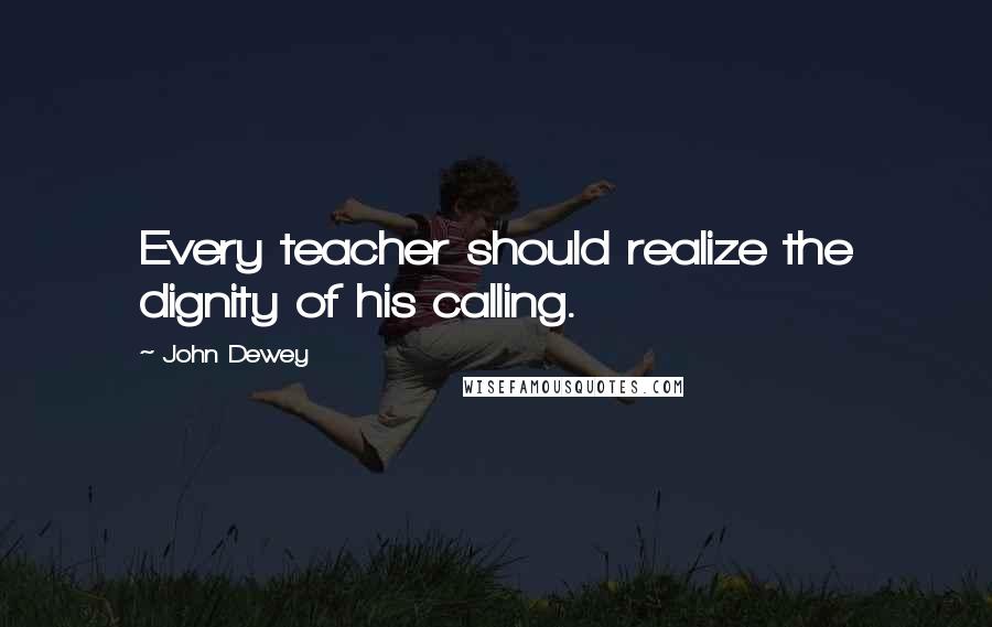 John Dewey Quotes: Every teacher should realize the dignity of his calling.