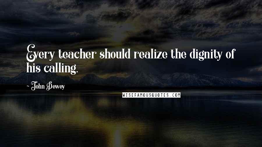 John Dewey Quotes: Every teacher should realize the dignity of his calling.