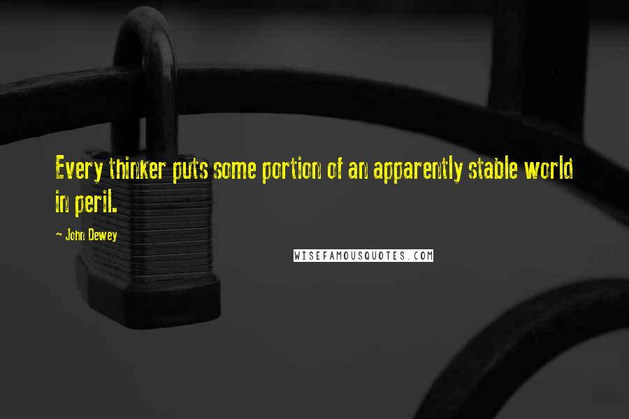 John Dewey Quotes: Every thinker puts some portion of an apparently stable world in peril.