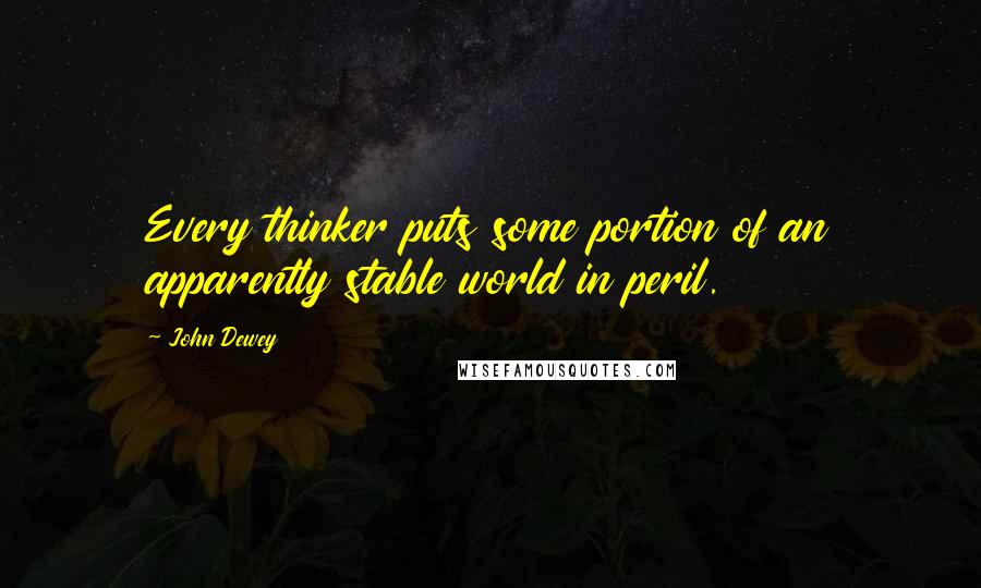 John Dewey Quotes: Every thinker puts some portion of an apparently stable world in peril.