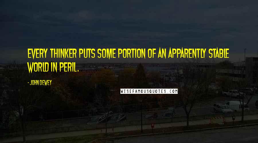 John Dewey Quotes: Every thinker puts some portion of an apparently stable world in peril.