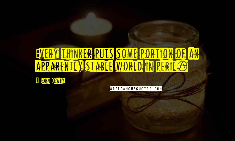 John Dewey Quotes: Every thinker puts some portion of an apparently stable world in peril.