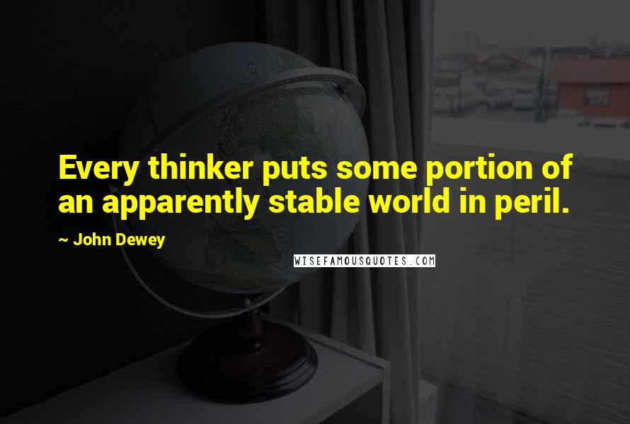 John Dewey Quotes: Every thinker puts some portion of an apparently stable world in peril.